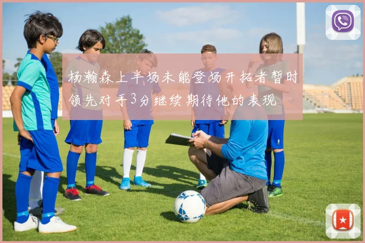 杨瀚森上半场未能登场开拓者暂时领先对手3分继续期待他的表现