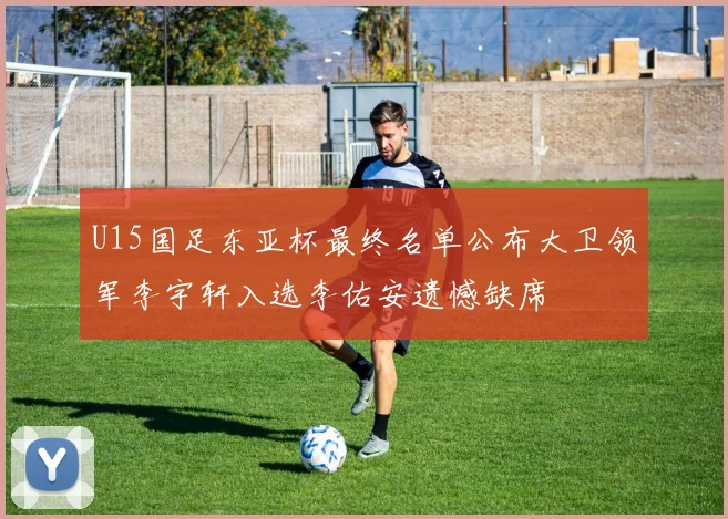 U15国足东亚杯最终名单公布大卫领军李宇轩入选李佑安遗憾缺席