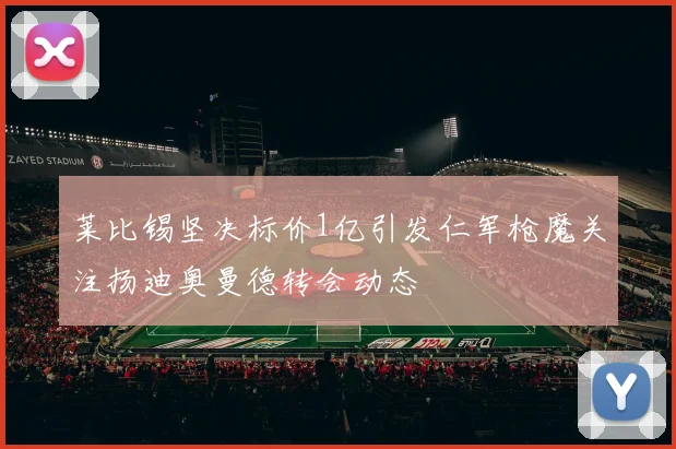 莱比锡坚决标价1亿引发仁军枪魔关注扬迪奥曼德转会动态