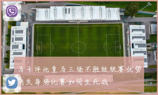 马卡评论皇马三场不胜致联赛优势消失每场比赛如同生死战