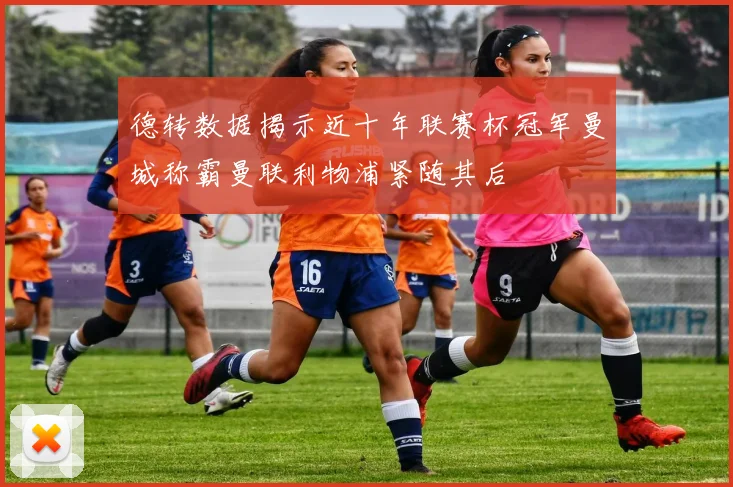 德转数据揭示近十年联赛杯冠军曼城称霸曼联利物浦紧随其后
