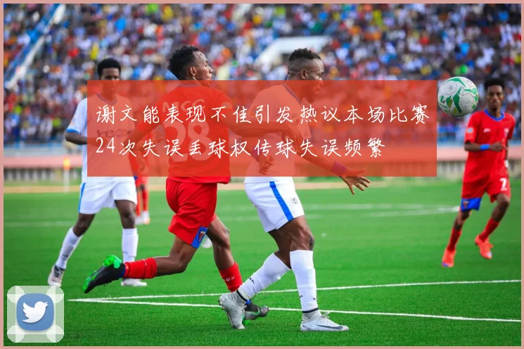 谢文能表现不佳引发热议本场比赛24次失误丢球权传球失误频繁