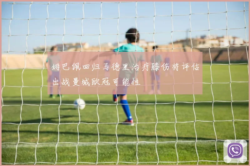 姆巴佩回归马德里治疗膝伤将评估出战曼城欧冠可能性