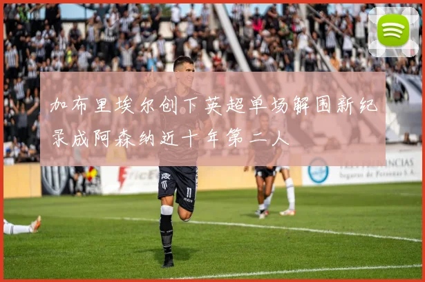 加布里埃尔创下英超单场解围新纪录成阿森纳近十年第二人