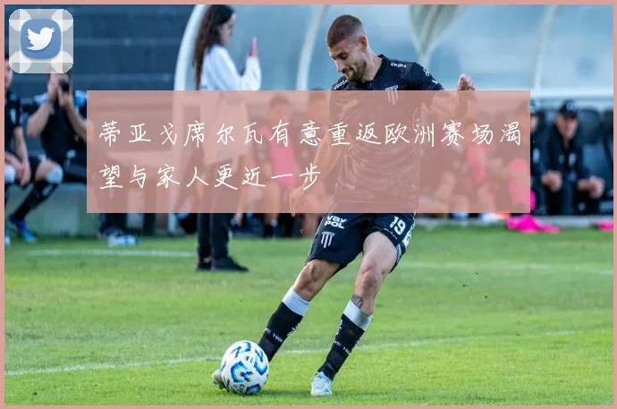 蒂亚戈席尔瓦有意重返欧洲赛场渴望与家人更近一步
