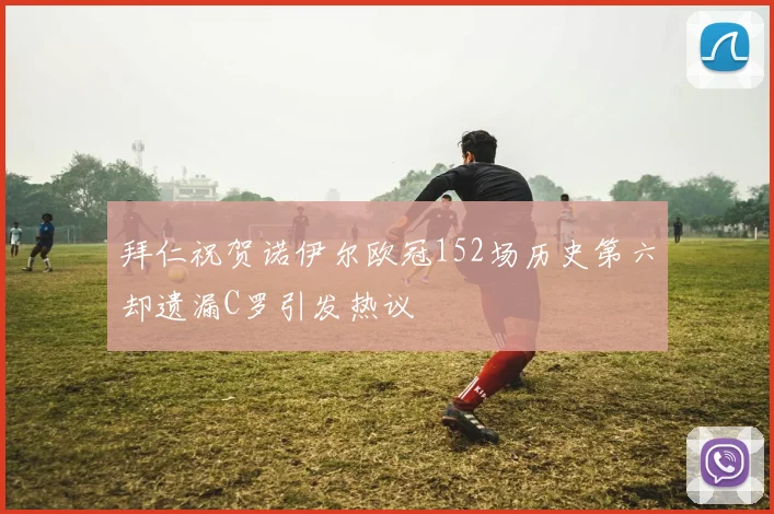 拜仁祝贺诺伊尔欧冠152场历史第六却遗漏C罗引发热议