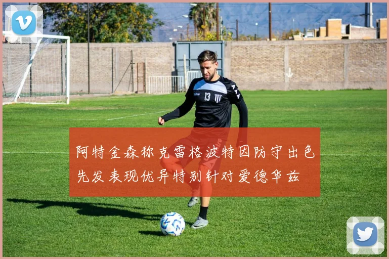阿特金森称克雷格波特因防守出色先发表现优异特别针对爱德华兹