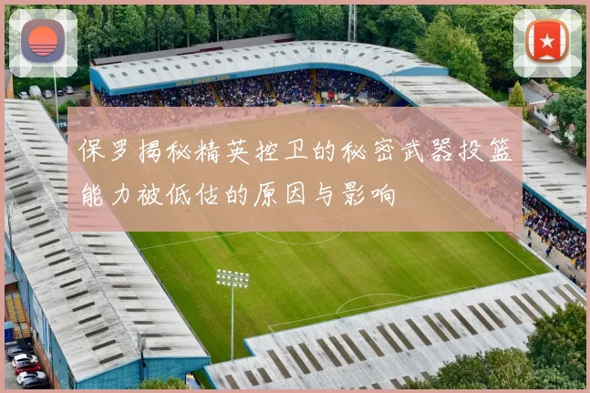 保罗揭秘精英控卫的秘密武器投篮能力被低估的原因与影响