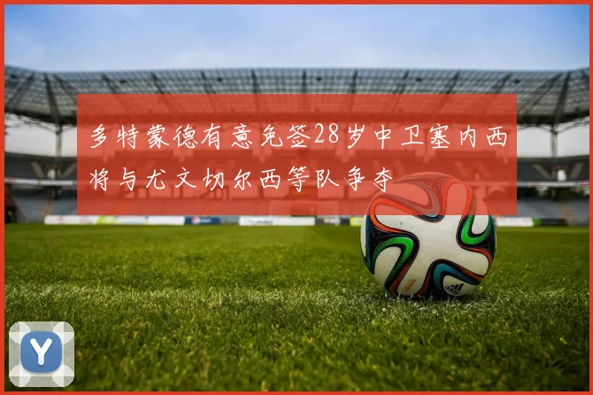 多特蒙德有意免签28岁中卫塞内西将与尤文切尔西等队争夺
