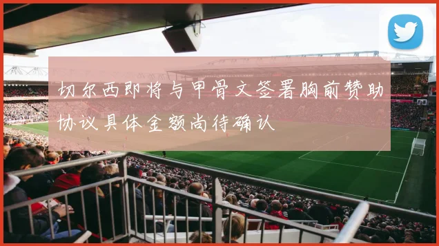 切尔西即将与甲骨文签署胸前赞助协议具体金额尚待确认