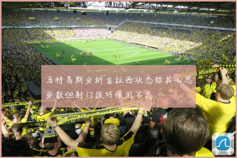 马特乌斯分析吉拉西状态称其心思分散但射门技巧依旧不忘