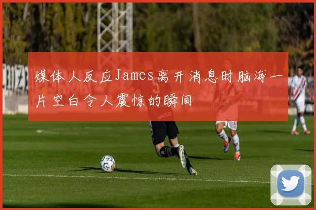 媒体人反应James离开消息时脑海一片空白令人震惊的瞬间