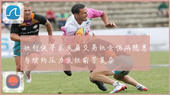 独行侠寻求浓眉交易机会伤病隐患与续约压力交织前景复杂