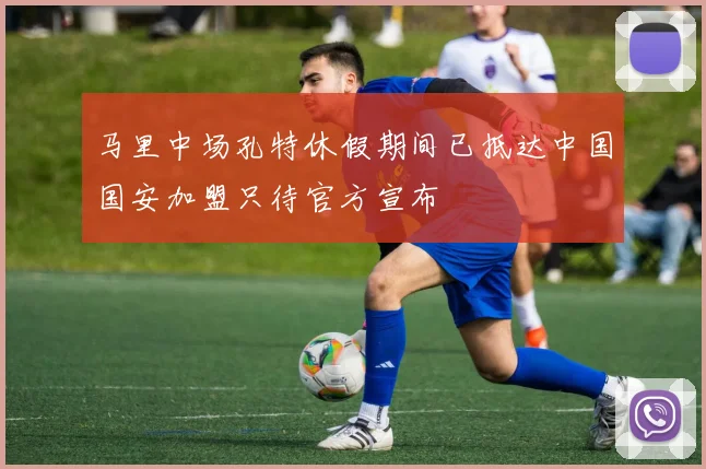 马里中场孔特休假期间已抵达中国国安加盟只待官方宣布