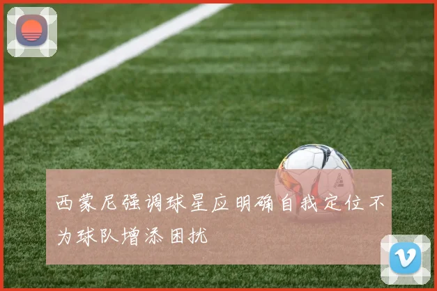 西蒙尼强调球星应明确自我定位不为球队增添困扰