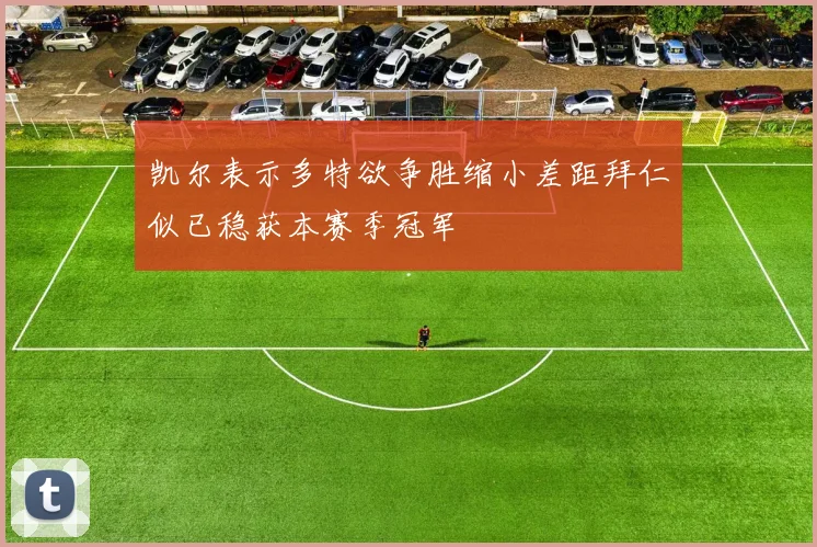 凯尔表示多特欲争胜缩小差距拜仁似已稳获本赛季冠军