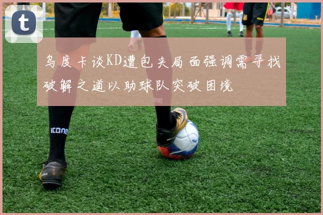 乌度卡谈KD遭包夹局面强调需寻找破解之道以助球队突破困境