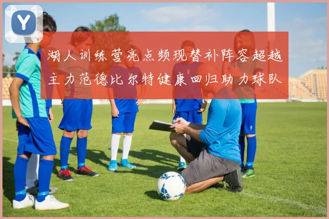 湖人训练营亮点频现替补阵容超越主力范德比尔特健康回归助力球队