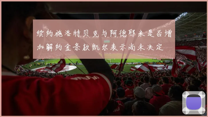 续约施洛特贝克与阿德耶米是否增加解约金条款凯尔表示尚未决定